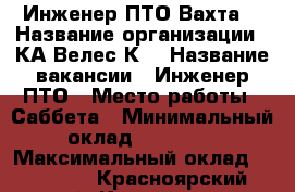 Инженер ПТО Вахта  › Название организации ­ КА“Велес-К“ › Название вакансии ­ Инженер ПТО › Место работы ­ Саббета › Минимальный оклад ­ 80 000 › Максимальный оклад ­ 80 000 - Красноярский край, Красноярск г. Работа » Вакансии   . Красноярский край,Красноярск г.